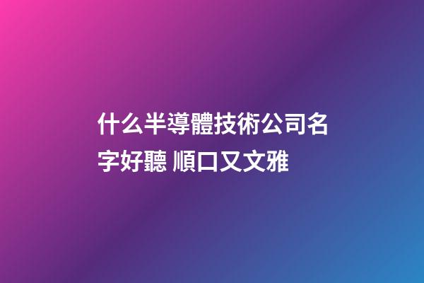什么半導體技術公司名字好聽 順口又文雅-第1張-公司起名-玄機派
